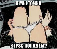 а мы точно в ipsc попадём?