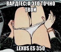 вардгес, а это точно твой lexus es 350