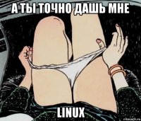 а ты точно дашь мне linux