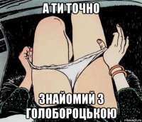 а ти точно знайомий з голобороцькою