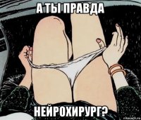 а ты правда нейрохирург?