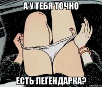 а у тебя точно есть легендарка?