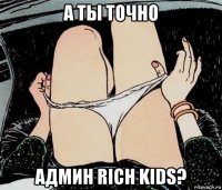 а ты точно админ rich kids?