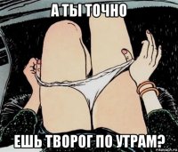 а ты точно ешь творог по утрам?