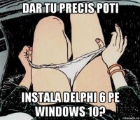 dar tu precis poti instala delphi 6 pe windows 10?