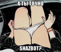 а ты точно shazbot?