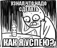 узнал что надо сделать как я успею?