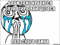 а вам тоже нравится звук открывающегося польского замка