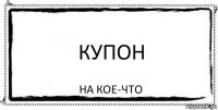 КУПОН на кое-что