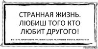 Странная жизнь. Любиш того кто любит другого! Быть не любимым но любить,чем не любить и быть любимым