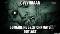 сууукаааа больше не буду снимать outlast