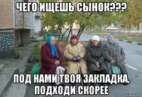 чего ищешь сынок??? под нами твоя закладка, подходи скорее