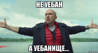 не уебан а уебанище...