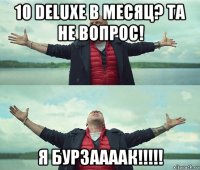 10 deluxe в месяц? та не вопрос! я бурзаааак!!!!!