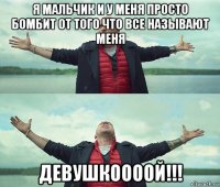 я мальчик и у меня просто бомбит от того что все называют меня девушкоооой!!!