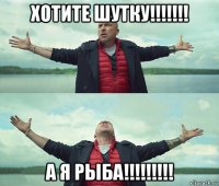 хотите шутку!!!!!!! а я рыба!!!!!!!!!