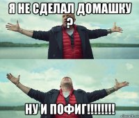 я не сделал домашку ? ну и пофиг!!!!!!!!