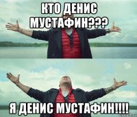 кто денис мустафин??? я денис мустафин!!!!