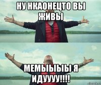 ну нкаонецто вы живы мемыыыы я идуууу!!!!