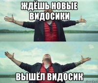 ждёшь новые видосики вышёл видосик