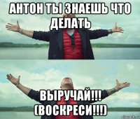 антон ты знаешь что делать выручай!!! (воскреси!!!)