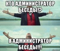 кто администратор беседы!? я администратор беседы!!!