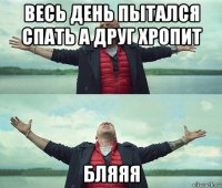 весь день пытался спать а друг хропит бляяя