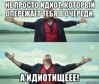 не просто идиот, который опережает тебя в очереди, а идиотищеее!