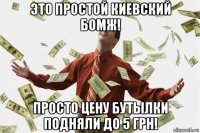 это простой киевский бомж! просто цену бутылки подняли до 5 грн!