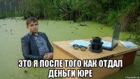  это я после того как отдал деньги юре