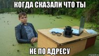 когда сказали что ты не по адресу