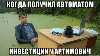 когда получил автоматом инвестиции у артимович