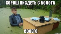 хорош пиздеть с болота своего