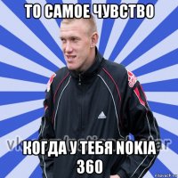 то самое чувство когда у тебя nokia 360