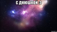 с днюшкой :з 