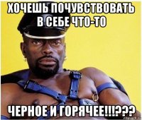 хочешь почувствовать в себе что-то черное и горячее!!!???