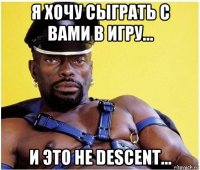 я хочу сыграть с вами в игру... и это не descent...