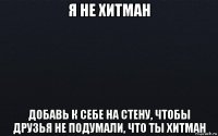 я не хитман добавь к себе на стену, чтобы друзья не подумали, что ты хитман