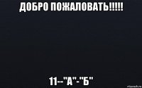 добро пожаловать!!!!! 11--"а"-"б"