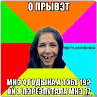 о прывэт мнэ 4 годыка а тэбе 19? ой я пэреэпутала мнэ 17