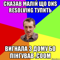 сказав малій що dns resolving тупить вигнала з дому бо пінгував .coom