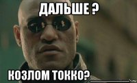 дальше ? козлом токко?______