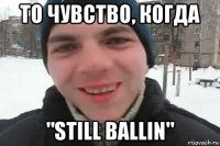 то чувство, когда "still ballin"