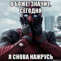 о боже! значит, сегодня я снова нажрусь