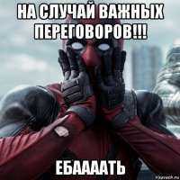 на случай важных переговоров!!! ебаааать