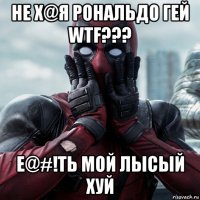 не х@я рональдо гей wtf??? е@#!ть мой лысый хуй