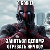 о боже! заняться делом? отрезать яичко?