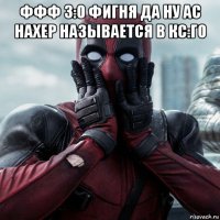 ффф 3:0 фигня да ну ас нахер называется в кс:го 