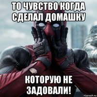 то чувство когда сделал домашку которую не задовали!