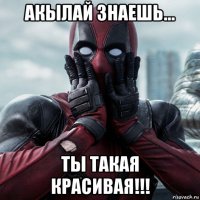 акылай знаешь... ты такая красивая!!!